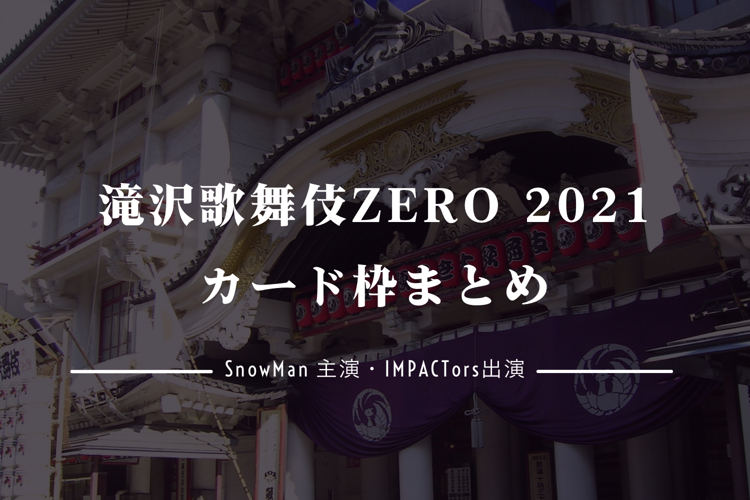 随時更新】SnowMan主演・IMPACTors出演の舞台「滝沢歌舞伎ZERO2021 